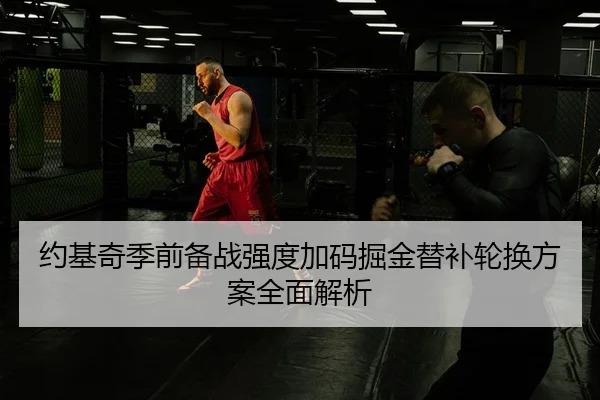 约基奇季前备战强度加码掘金替补轮换方案全面解析